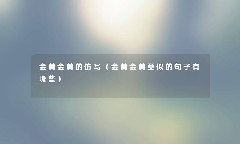 金黄金黄的仿写（金黄金黄类似的句子有哪些）