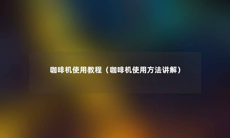 咖啡机使用教程（咖啡机使用方法讲解）