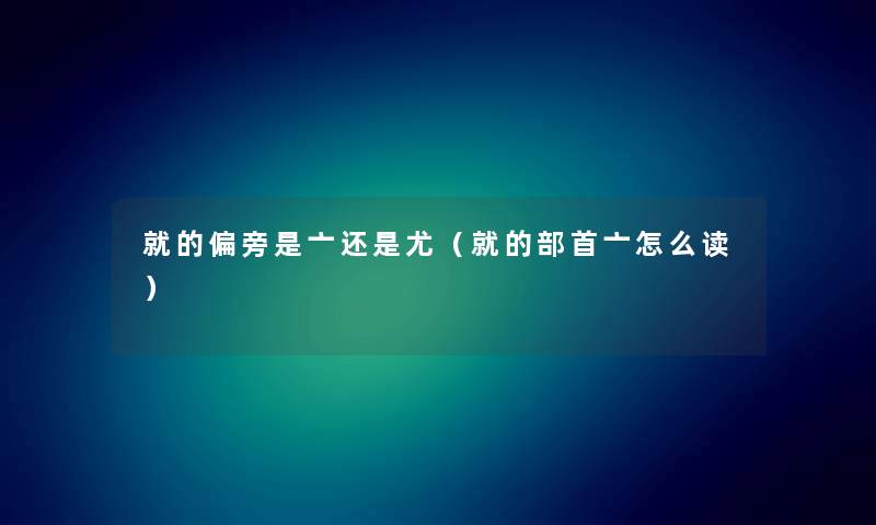 就的偏旁是亠还是尤（就的部首亠怎么读）