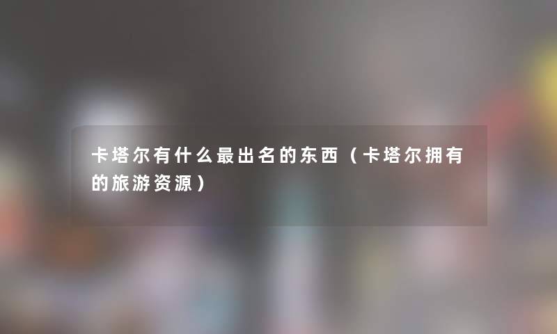 卡塔尔有什么出名的东西（卡塔尔拥有的旅游资源）