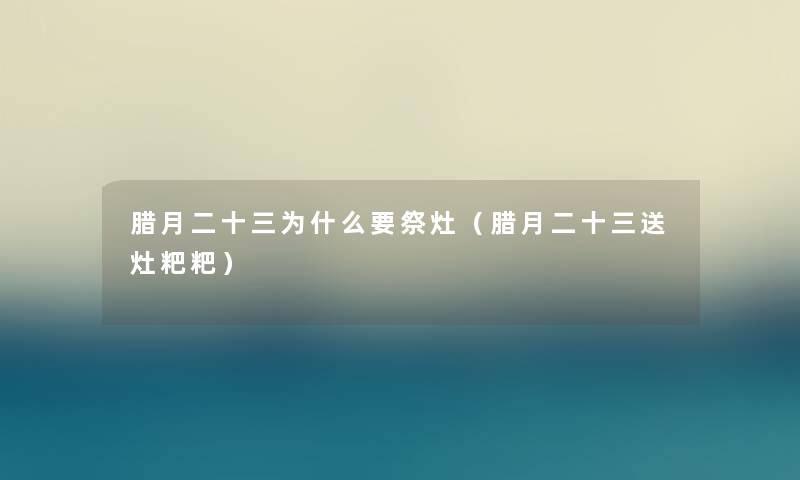 腊月二十三为什么要祭灶（腊月二十三送灶粑粑）