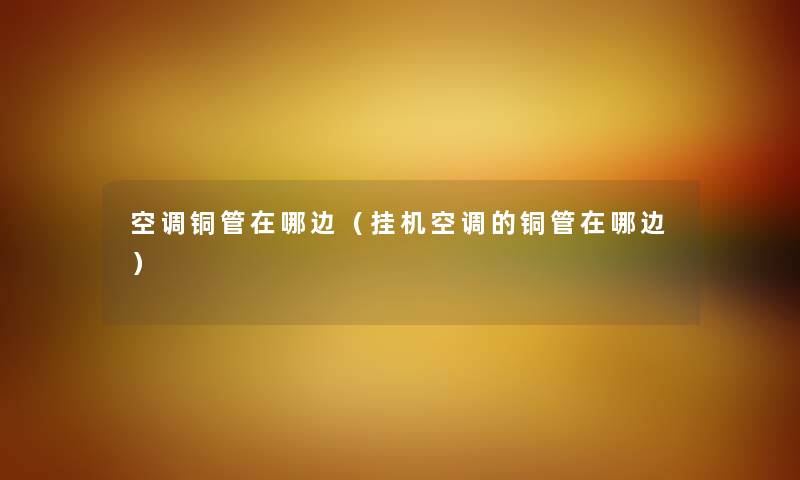 空调铜管在哪边（挂机空调的铜管在哪边）