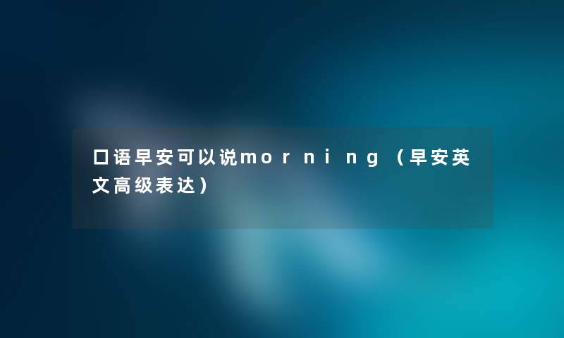 口语早安可以说morning（早安英文高级表达）