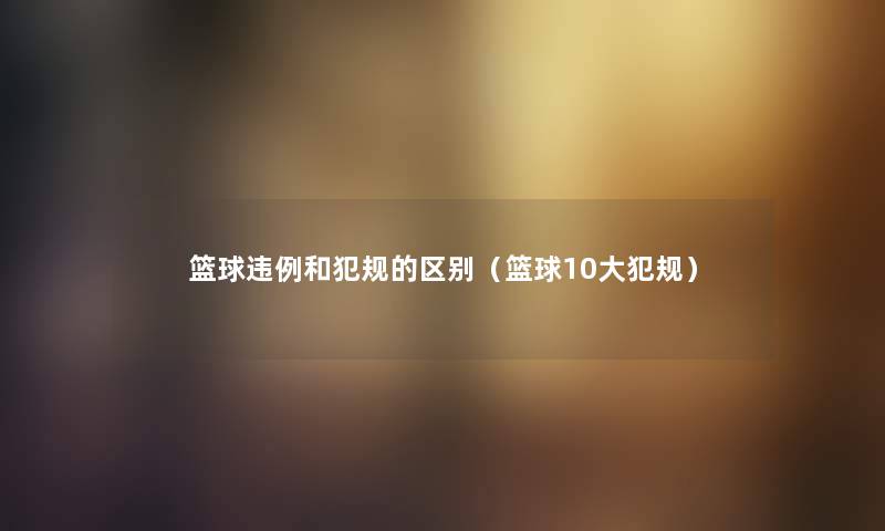 篮球违例和犯规的区别（篮球10大犯规）