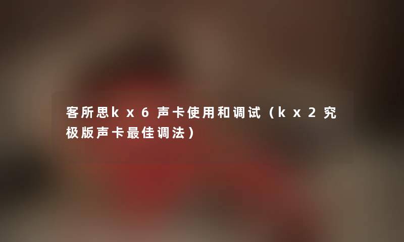 客所思kx6声卡使用和调试（kx2究极版声卡理想调法）