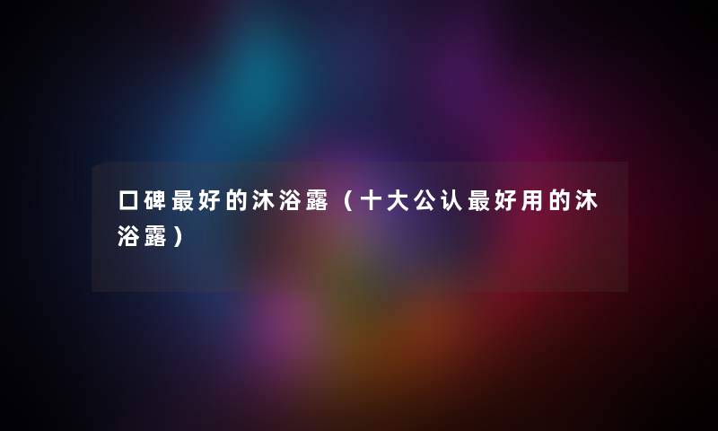 口碑好的沐浴露（一些不错好用的沐浴露）