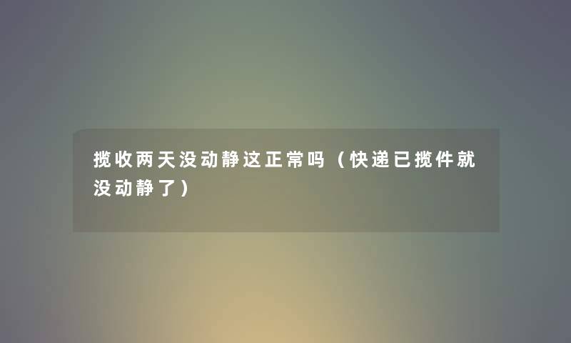 揽收两天没动静这正常吗（快递已揽件就没动静了）