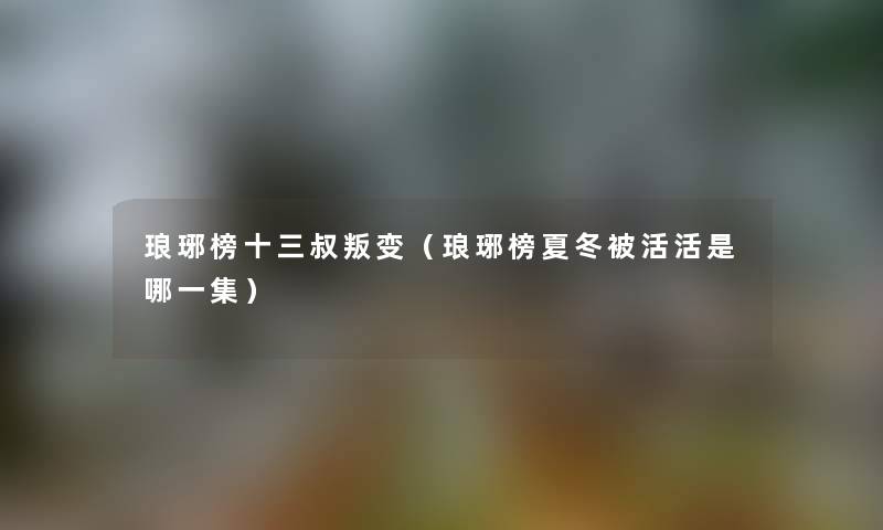 琅琊榜十三叔叛变（琅琊榜夏冬被活活是哪一集）