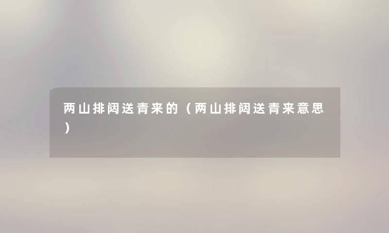 两山排闼送青来的（两山排闼送青来意思）