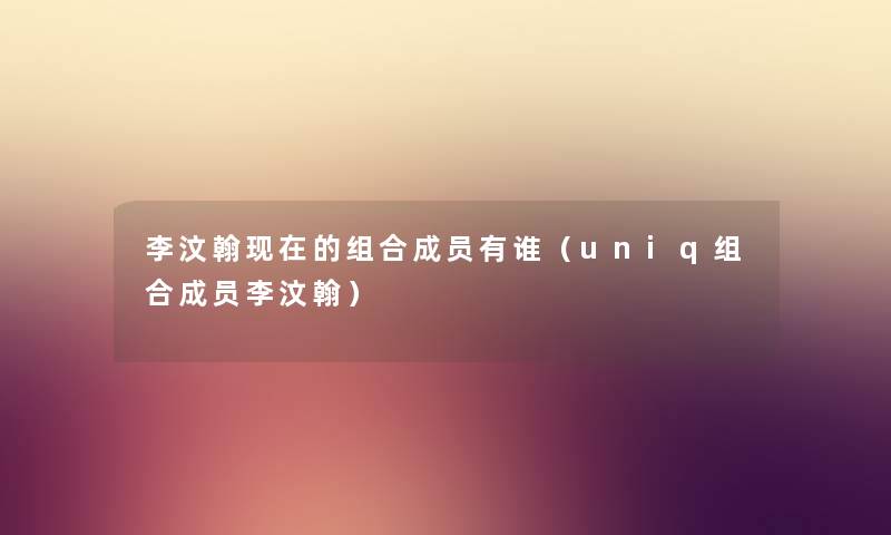 李汶翰现在的组合成员有谁（uniq组合成员李汶翰）