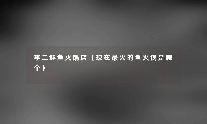 李二鲜鱼火锅店（现在火的鱼火锅是哪个）