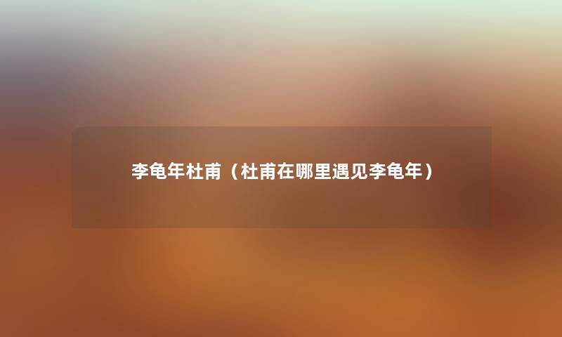 李龟年杜甫（杜甫在哪里遇见李龟年）