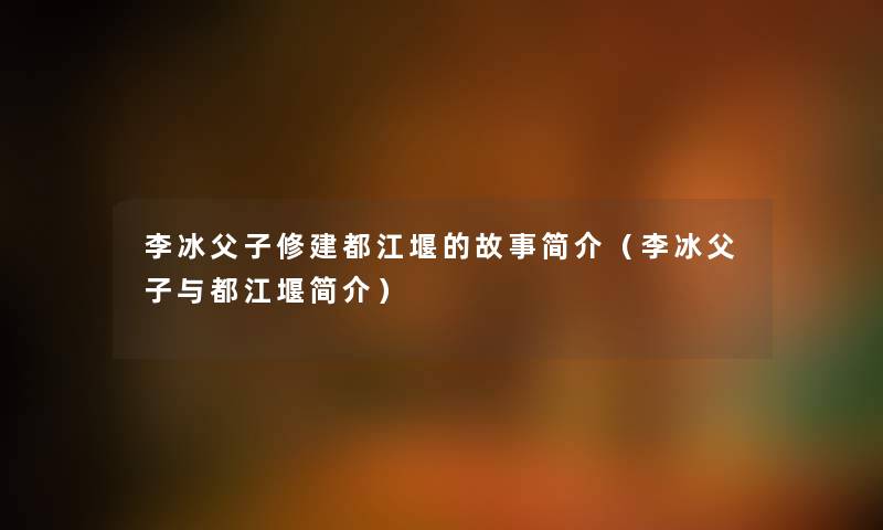 李冰父子修建都江堰的故事简介（李冰父子与都江堰简介）