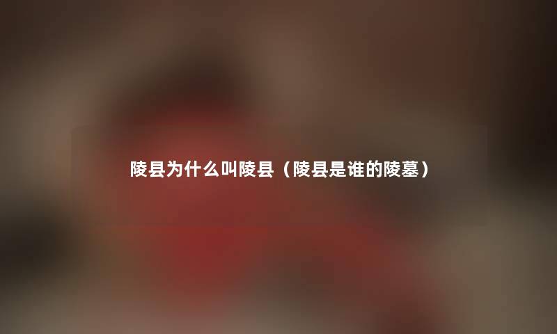 陵县为什么叫陵县（陵县是谁的陵墓）