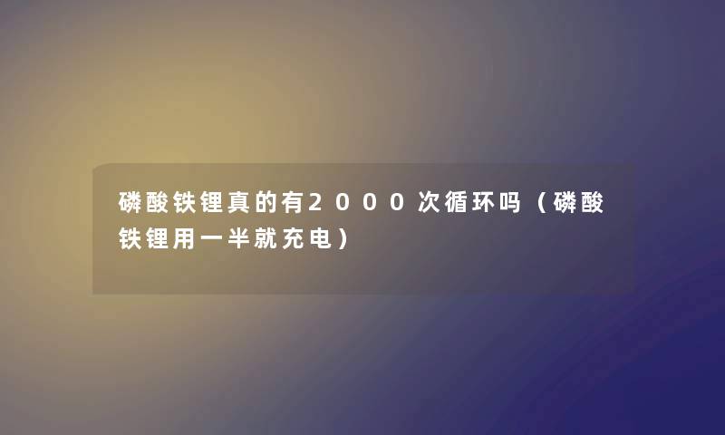 磷酸铁锂真的有2000次循环吗（磷酸铁锂用一半就充电）