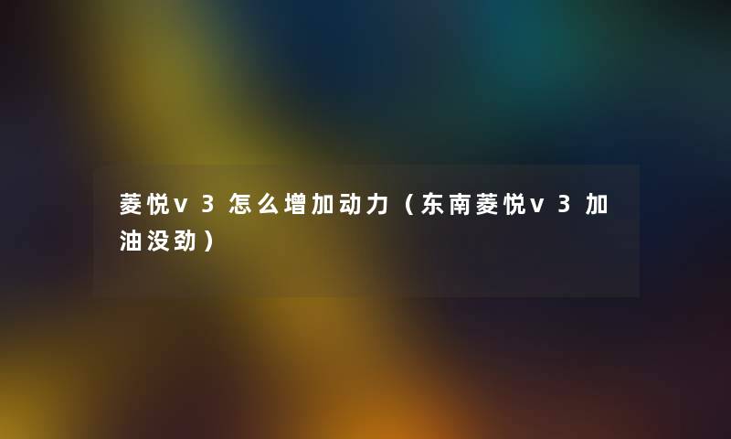 菱悦v3怎么增加动力（东南菱悦v3加油没劲）