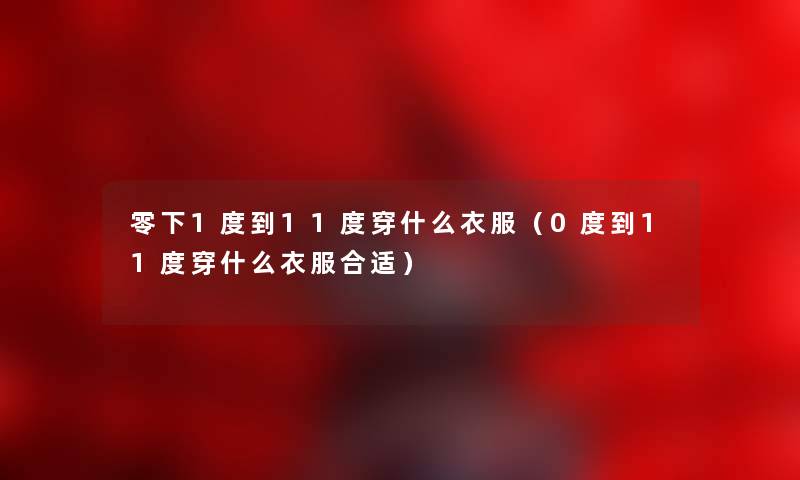 零下1度到11度穿什么衣服（0度到11度穿什么衣服合适）