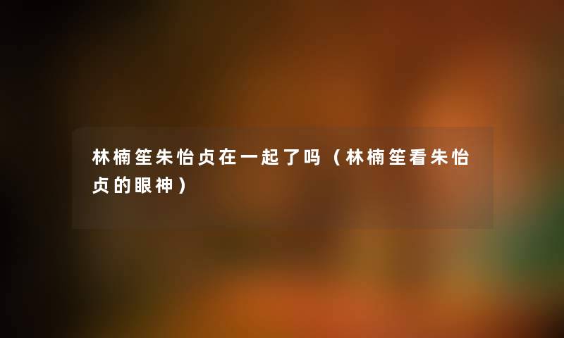 林楠笙朱怡贞在一起了吗（林楠笙看朱怡贞的眼神）