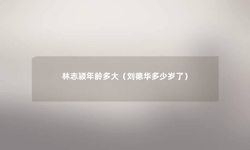 林志颖年龄多大（刘德华多少岁了）