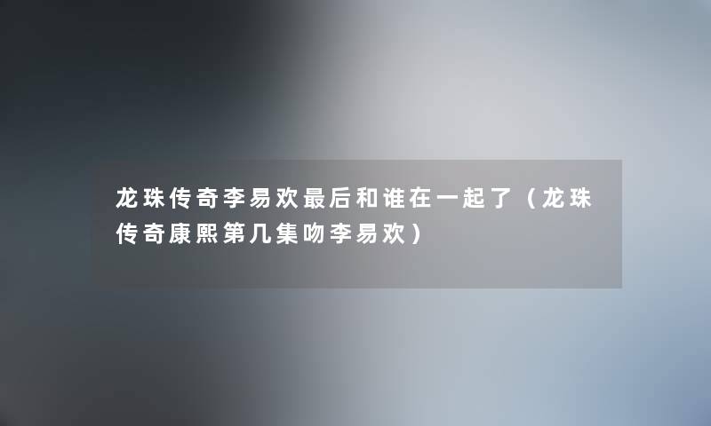龙珠传奇李易欢后和谁在一起了（龙珠传奇康熙第几集吻李易欢）