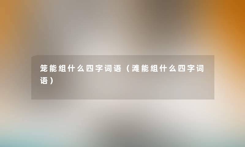 笼能组什么四字词语（滩能组什么四字词语）