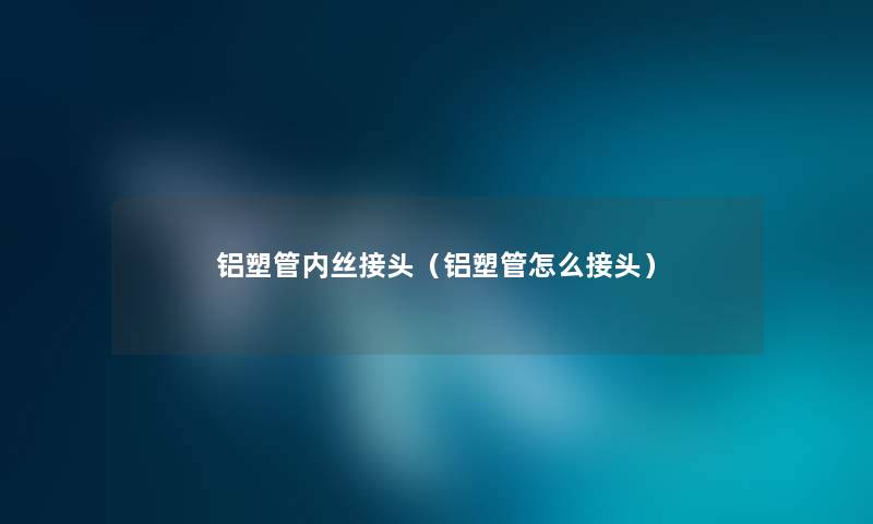 铝塑管内丝接头（铝塑管怎么接头）