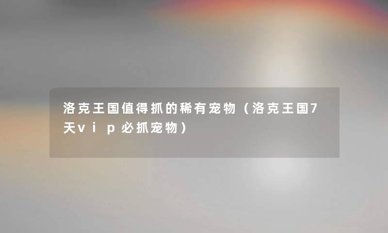 洛克王国值得抓的稀有宠物（洛克王国7天vip必抓宠物）