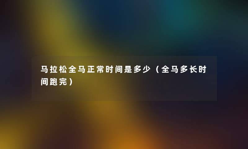 马拉松全马正常时间是多少（全马多长时间跑完）