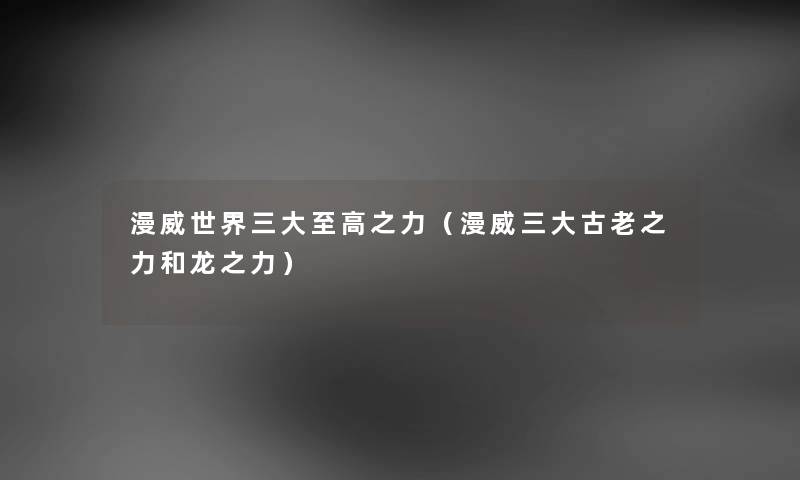 漫威世界三大至高之力（漫威三大古老之力和龙之力）