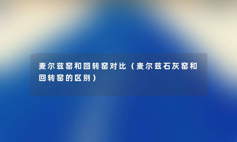 麦尔兹窑和回转窑对比（麦尔兹石灰窑和回转窑的区别）