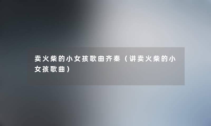 卖火柴的小女孩歌曲齐秦（讲卖火柴的小女孩歌曲）