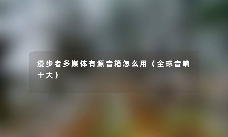 漫步者多媒体有源音箱怎么用（全球音响一些）