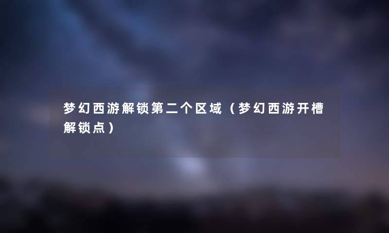 梦幻西游解锁第二个区域（梦幻西游开槽解锁点）