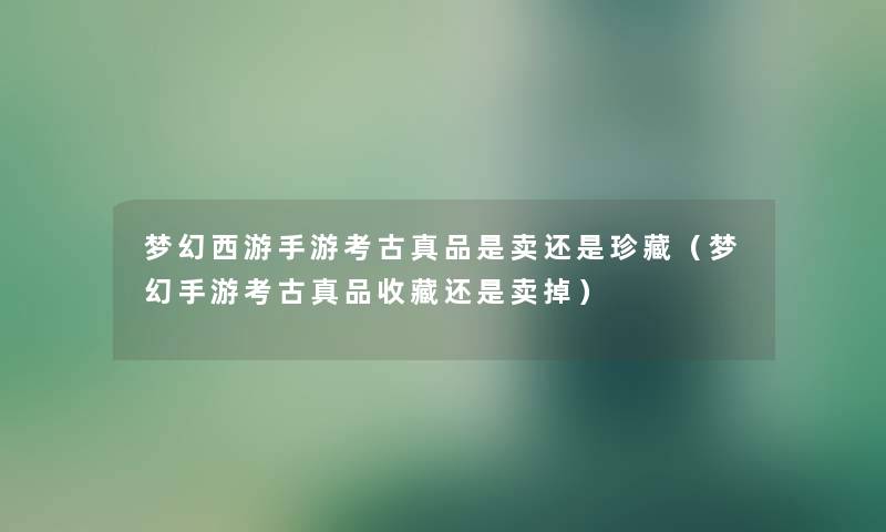 梦幻西游手游考古真品是卖还是珍藏（梦幻手游考古真品收藏还是卖掉）