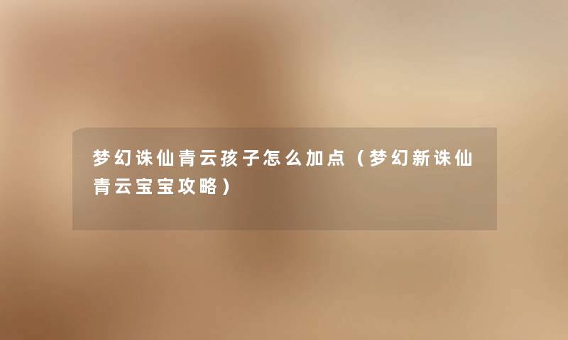 梦幻诛仙青云孩子怎么加点（梦幻新诛仙青云宝宝攻略）