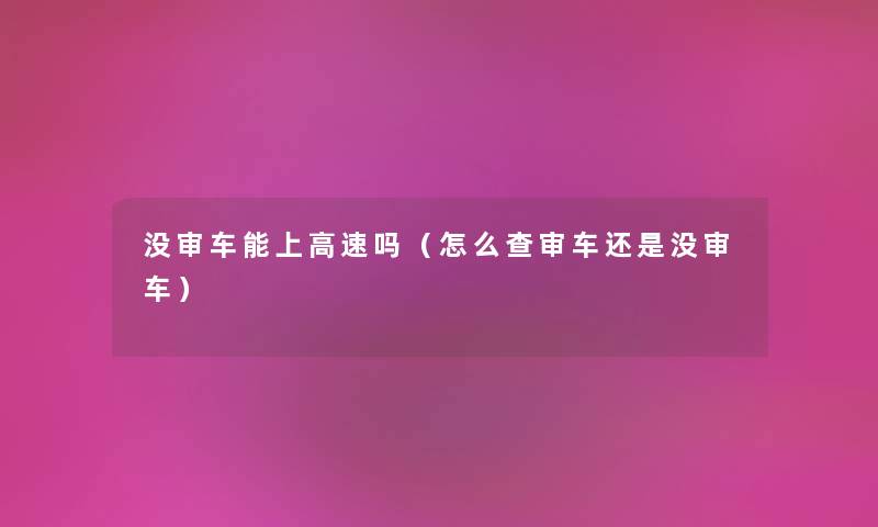 没审车能上高速吗（怎么查审车还是没审车）