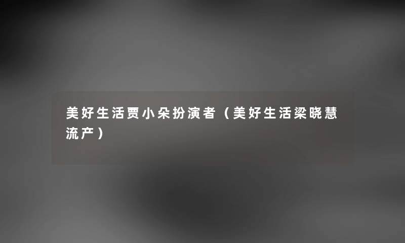 美好生活贾小朵扮演者（美好生活梁晓慧流产）
