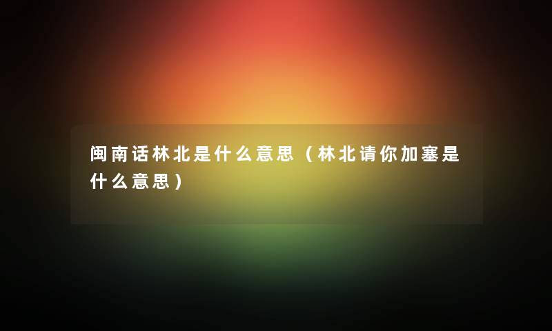 闽南话林北是什么意思（林北请你加塞是什么意思）