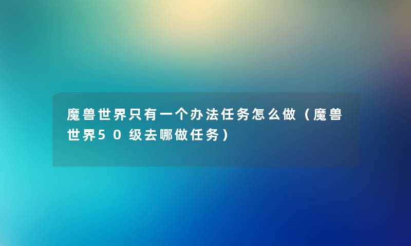 魔兽世界只有一个办法任务怎么做（魔兽世界50级去哪做任务）