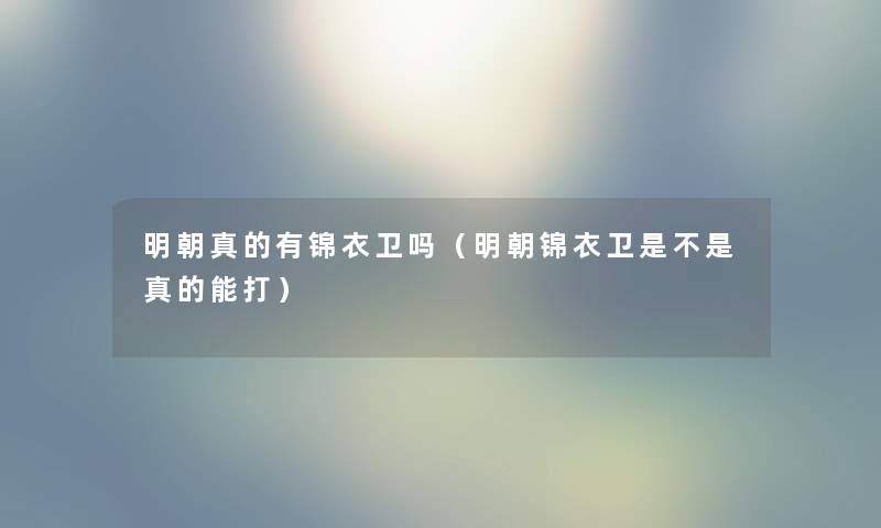 明朝真的有锦衣卫吗（明朝锦衣卫是不是真的能打）