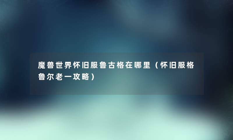 魔兽世界怀旧服鲁古格在哪里（怀旧服格鲁尔老一攻略）
