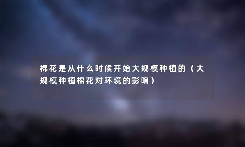 棉花是从什么时候开始种植的（种植棉花对环境的影响）