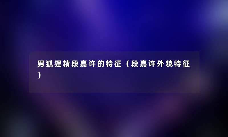 男狐狸精段嘉许的特征（段嘉许外貌特征）