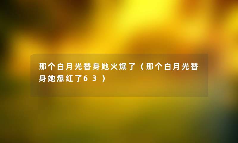 那个白月光替身她火爆了（那个白月光替身她爆红了63）