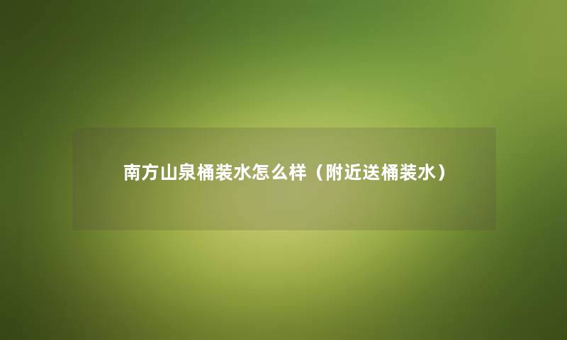 南方山泉桶装水怎么样（附近送桶装水）