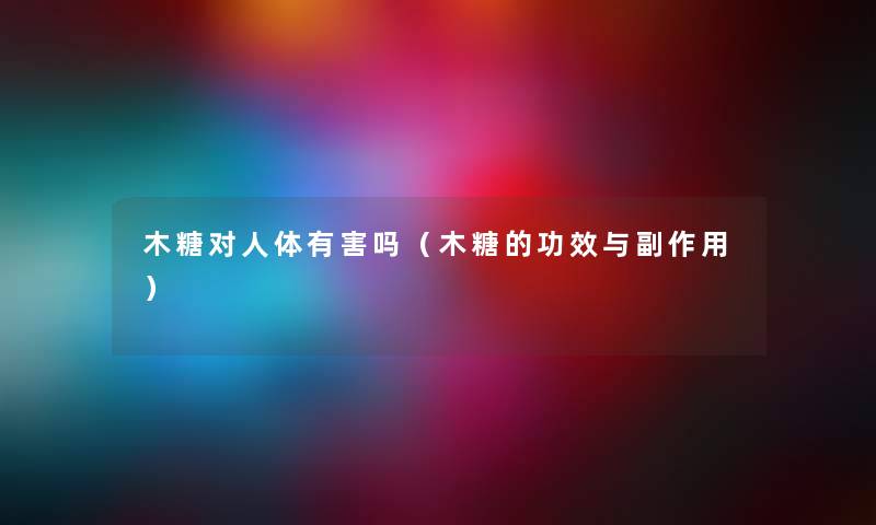 木糖对人体有害吗（木糖的功效与副作用）
