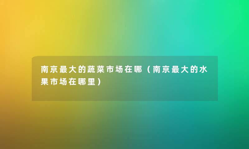 南京大的蔬菜市场在哪（南京大的水果市场在哪里）