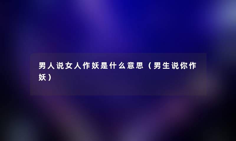 男人说女人作妖是什么意思（男生说你作妖）