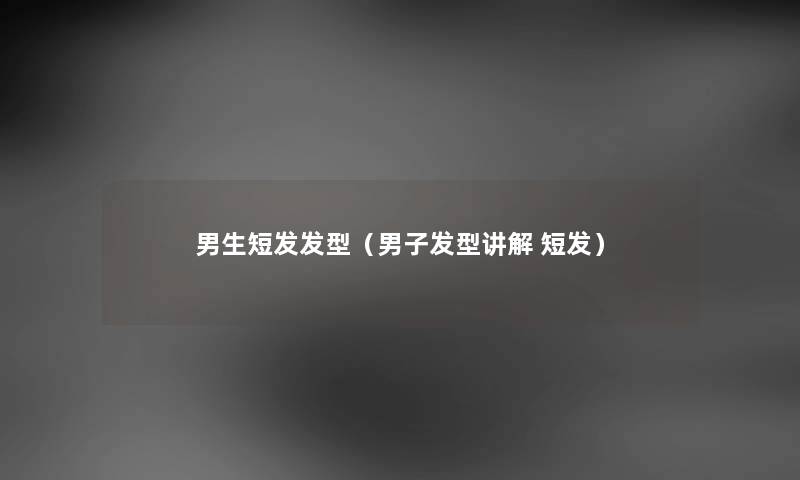 男生短发发型（男子发型讲解 短发）