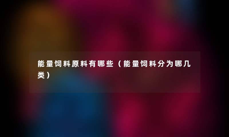 能量饲料原料有哪些（能量饲料分为哪几类）
